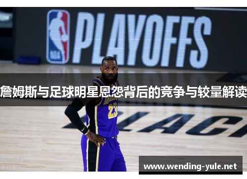 詹姆斯与足球明星恩怨背后的竞争与较量解读