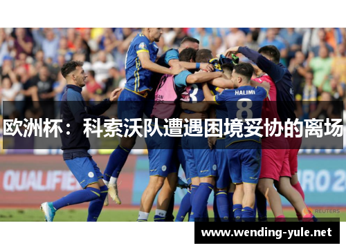 欧洲杯：科索沃队遭遇困境妥协的离场