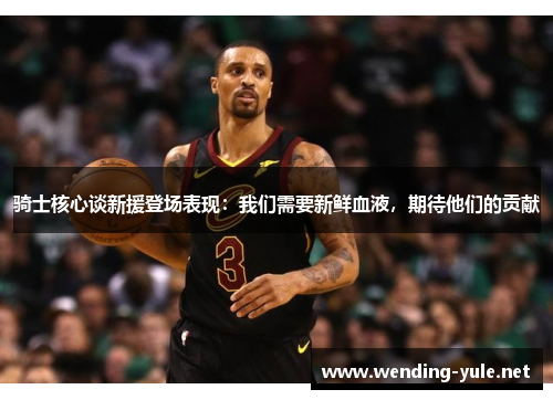 骑士核心谈新援登场表现：我们需要新鲜血液，期待他们的贡献