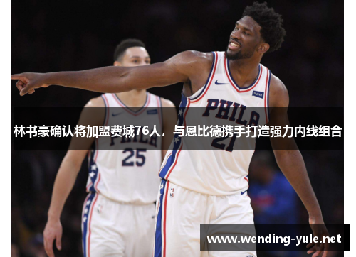林书豪确认将加盟费城76人，与恩比德携手打造强力内线组合